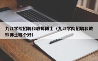 九江学院招聘和教师博士（九江学院招聘和教师博士哪个好）