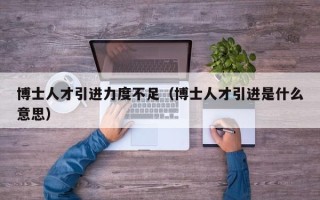 博士人才引进力度不足（博士人才引进是什么意思）