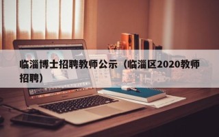 临淄博士招聘教师公示（临淄区2020教师招聘）
