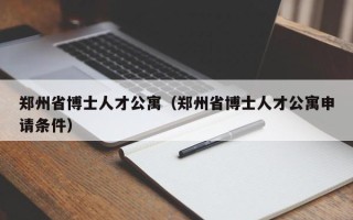 郑州省博士人才公寓（郑州省博士人才公寓申请条件）