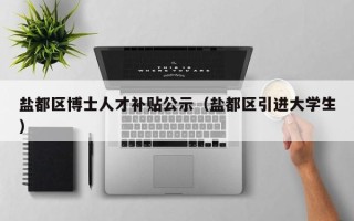 盐都区博士人才补贴公示（盐都区引进大学生）
