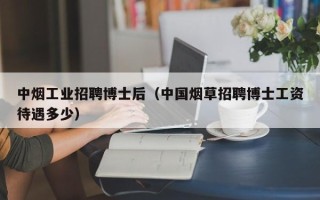 中烟工业招聘博士后（中国烟草招聘博士工资待遇多少）