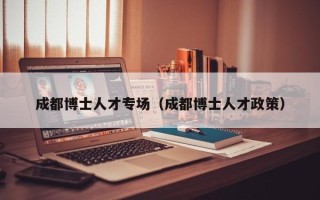 成都博士人才专场（成都博士人才政策）