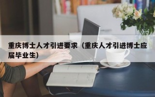 重庆博士人才引进要求（重庆人才引进博士应届毕业生）