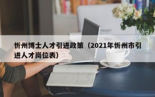 忻州博士人才引进政策（2021年忻州市引进人才岗位表）