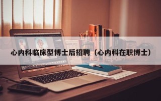 心内科临床型博士后招聘（心内科在职博士）
