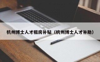 杭州博士人才租房补贴（杭州博士人才补助）