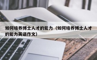 如何培养博士人才的能力（如何培养博士人才的能力英语作文）