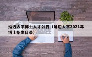 延边大学博士人才公告（延边大学2021年博士招生目录）