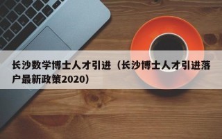 长沙数学博士人才引进（长沙博士人才引进落户最新政策2020）
