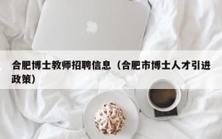 合肥博士教师招聘信息（合肥市博士人才引进政策）