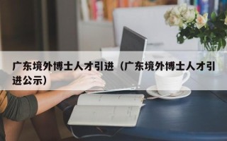 广东境外博士人才引进（广东境外博士人才引进公示）