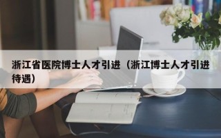 浙江省医院博士人才引进（浙江博士人才引进待遇）