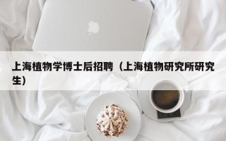 上海植物学博士后招聘（上海植物研究所研究生）