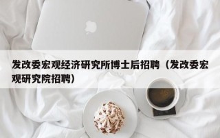 发改委宏观经济研究所博士后招聘（发改委宏观研究院招聘）