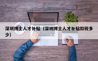 深圳博士人才补贴（深圳博士人才补贴扣税多少）