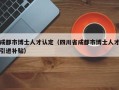 成都市博士人才认定（四川省成都市博士人才引进补贴）