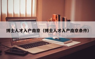 博士人才入户南京（博士人才入户南京条件）