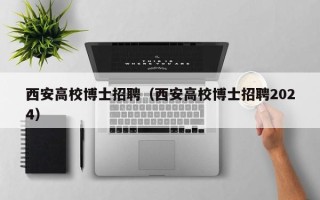 西安高校博士招聘（西安高校博士招聘2024）