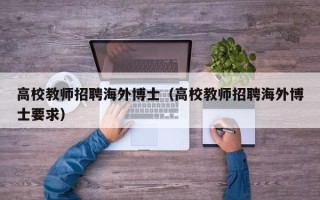 高校教师招聘海外博士（高校教师招聘海外博士要求）