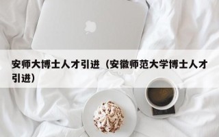 安师大博士人才引进（安徽师范大学博士人才引进）