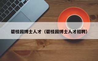 碧桂园博士人才（碧桂园博士人才招聘）
