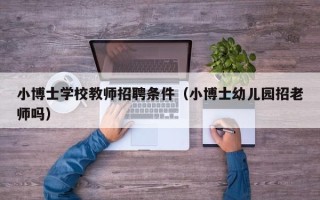 小博士学校教师招聘条件（小博士幼儿园招老师吗）