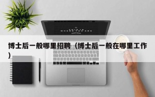 博士后一般哪里招聘（博士后一般在哪里工作）