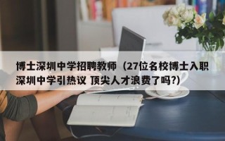 博士深圳中学招聘教师（27位名校博士入职深圳中学引热议 顶尖人才浪费了吗?）