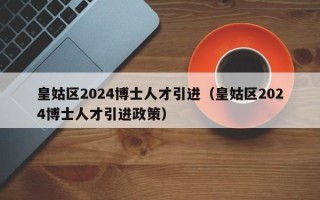 皇姑区2024博士人才引进（皇姑区2024博士人才引进政策）