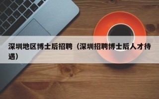 深圳地区博士后招聘（深圳招聘博士后人才待遇）