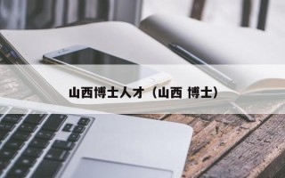山西博士人才（山西 博士）