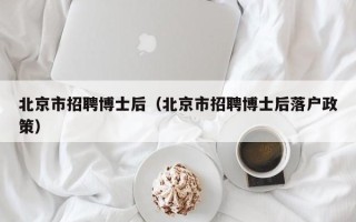 北京市招聘博士后（北京市招聘博士后落户政策）