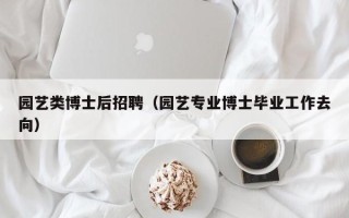 园艺类博士后招聘（园艺专业博士毕业工作去向）