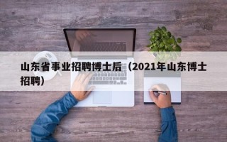 山东省事业招聘博士后（2021年山东博士招聘）
