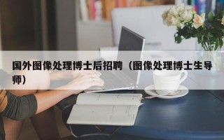 国外图像处理博士后招聘（图像处理博士生导师）