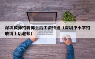深圳教师招聘博士后工资待遇（深圳中小学招收博士后老师）