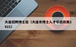 大连招聘博士后（大连市博士人才引进政策2021）