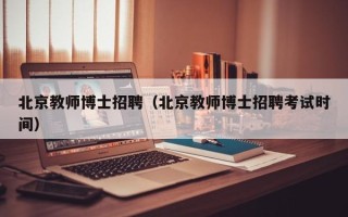 北京教师博士招聘（北京教师博士招聘考试时间）