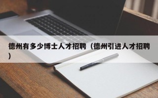 德州有多少博士人才招聘（德州引进人才招聘）