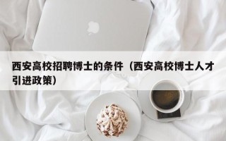 西安高校招聘博士的条件（西安高校博士人才引进政策）