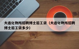 大连化物所招聘博士后工资（大连化物所招聘博士后工资多少）