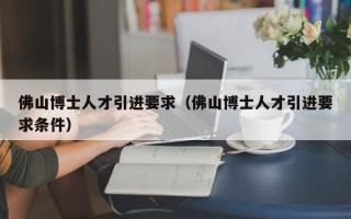 佛山博士人才引进要求（佛山博士人才引进要求条件）