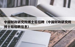中国财政研究院博士后招聘（中国财政研究院博士后招聘信息）