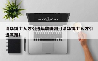 清华博士人才引进年龄限制（清华博士人才引进政策）
