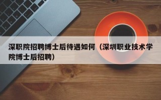 深职院招聘博士后待遇如何（深圳职业技术学院博士后招聘）