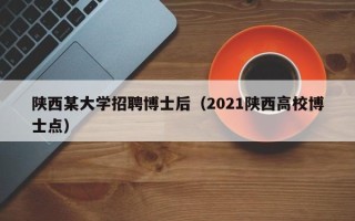 陕西某大学招聘博士后（2021陕西高校博士点）