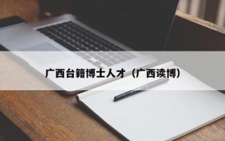 广西台籍博士人才（广西读博）