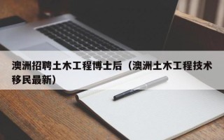 澳洲招聘土木工程博士后（澳洲土木工程技术移民最新）