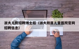 浙大儿院招聘博士后（浙大附属儿童医院官网招聘信息）